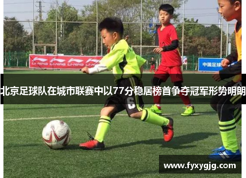 北京足球队在城市联赛中以77分稳居榜首争夺冠军形势明朗