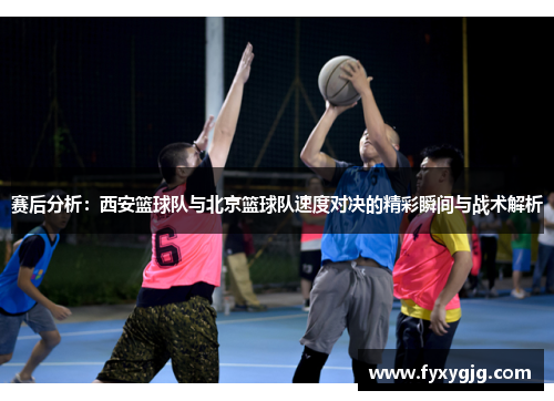 赛后分析：西安篮球队与北京篮球队速度对决的精彩瞬间与战术解析
