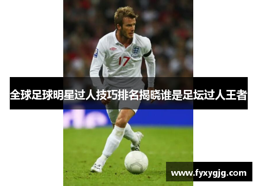 全球足球明星过人技巧排名揭晓谁是足坛过人王者
