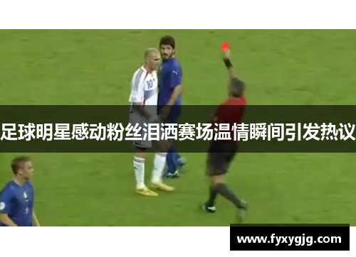 足球明星感动粉丝泪洒赛场温情瞬间引发热议