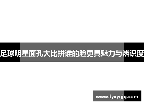 足球明星面孔大比拼谁的脸更具魅力与辨识度