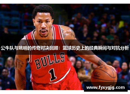 公牛队与姚明的传奇对决回顾：篮球历史上的经典瞬间与对抗分析