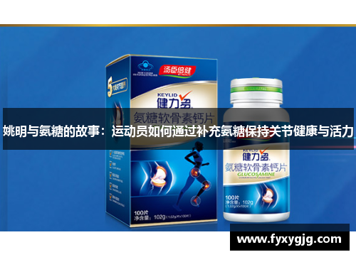 姚明与氨糖的故事：运动员如何通过补充氨糖保持关节健康与活力