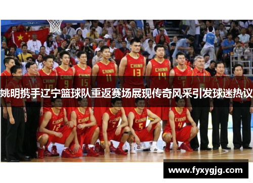 姚明携手辽宁篮球队重返赛场展现传奇风采引发球迷热议
