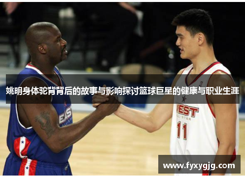 姚明身体驼背背后的故事与影响探讨篮球巨星的健康与职业生涯