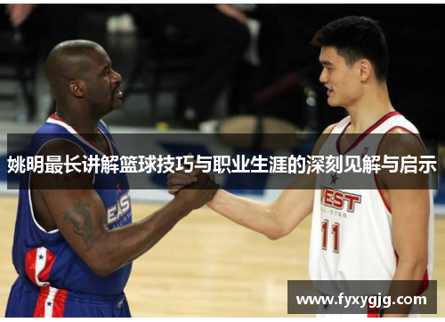 姚明最长讲解篮球技巧与职业生涯的深刻见解与启示