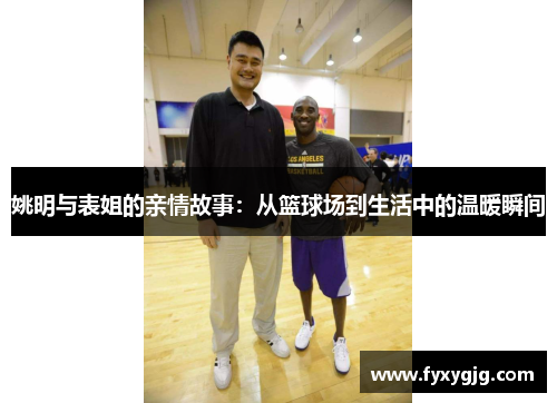 姚明与表姐的亲情故事：从篮球场到生活中的温暖瞬间