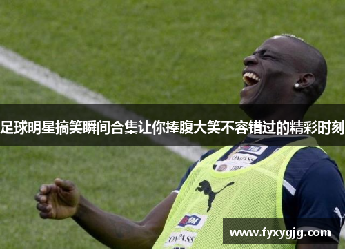足球明星搞笑瞬间合集让你捧腹大笑不容错过的精彩时刻