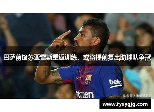 巴萨前锋苏亚雷斯重返训练，或将提前复出助球队争冠