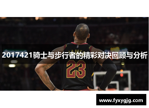 2017421骑士与步行者的精彩对决回顾与分析