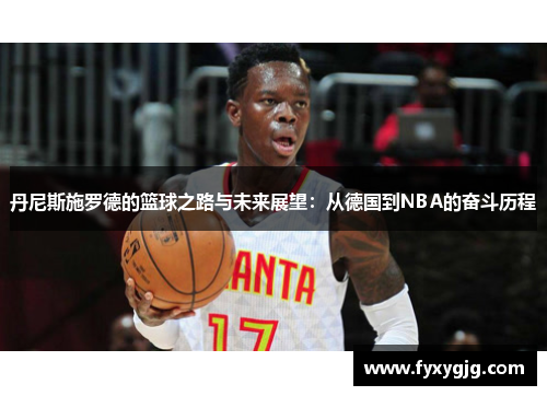 丹尼斯施罗德的篮球之路与未来展望：从德国到NBA的奋斗历程