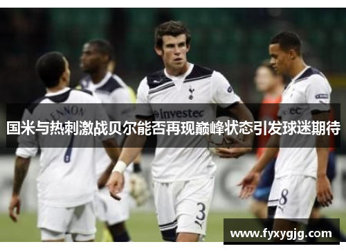 国米与热刺激战贝尔能否再现巅峰状态引发球迷期待