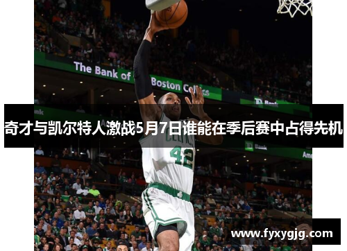奇才与凯尔特人激战5月7日谁能在季后赛中占得先机