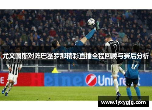尤文图斯对阵巴塞罗那精彩直播全程回顾与赛后分析