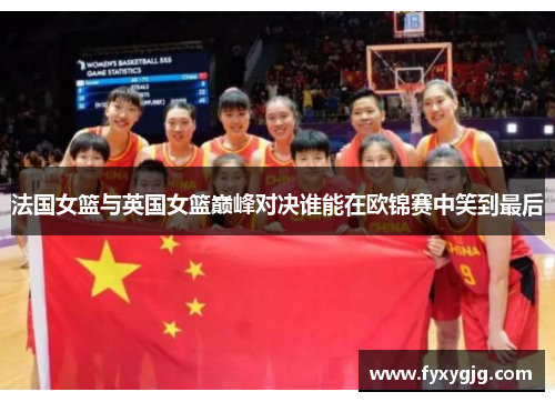 法国女篮与英国女篮巅峰对决谁能在欧锦赛中笑到最后